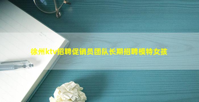 徐州ktv招聘促销员团队长期招聘模特女孩