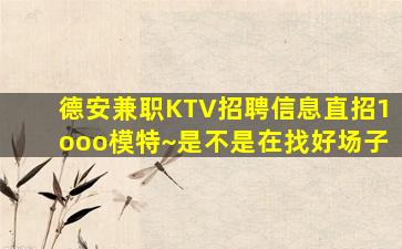 德安兼职KTV招聘信息直招1ooo模特~是不是在找好场子