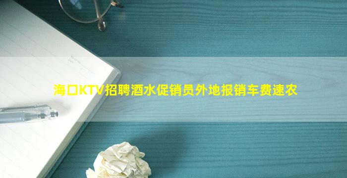 海口KTV招聘酒水促销员外地报销车费速农